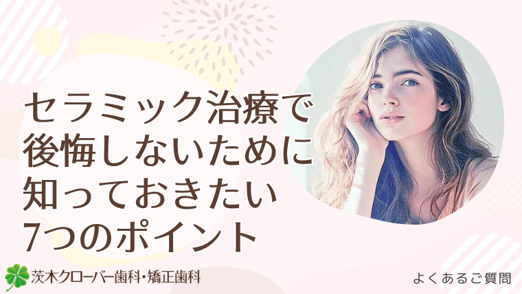 セラミック治療で後悔しないために知っておきたい7つのポイント