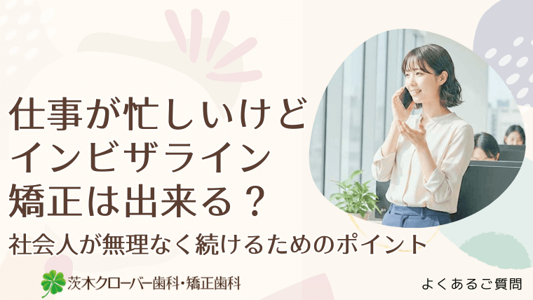 仕事が忙しいけどインビザライン矯正は出来る？社会人が無理なく続けるためのポイント