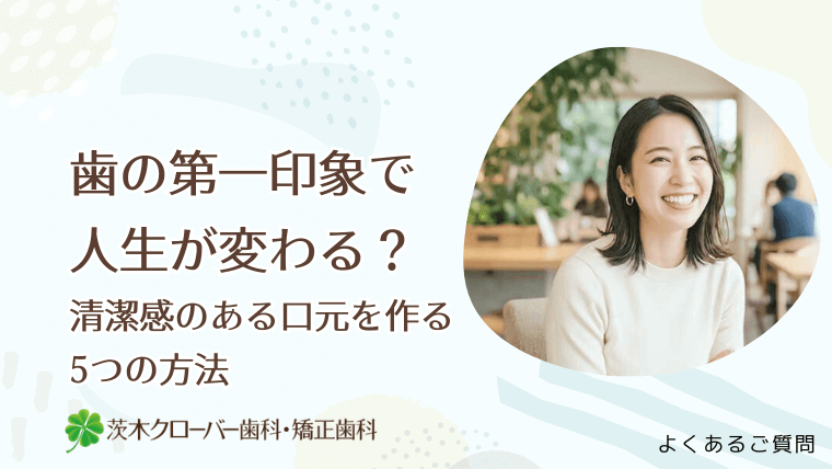 歯の第一印象で人生が変わる？清潔感のある口元を作る5つの方法